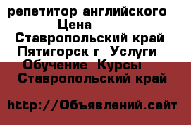 репетитор английского  › Цена ­ 250 - Ставропольский край, Пятигорск г. Услуги » Обучение. Курсы   . Ставропольский край